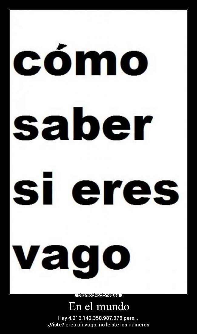 En el mundo - Hay 4.213.142.358.987.378 pers...
¿Viste? eres un vago, no leíste los números.