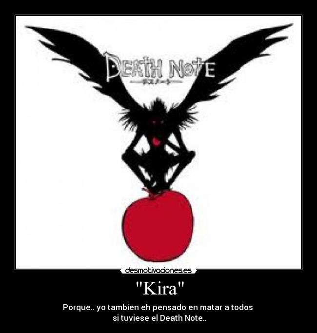 Kira - Porque.. yo tambien eh pensado en matar a todos 
 si tuviese el Death Note..