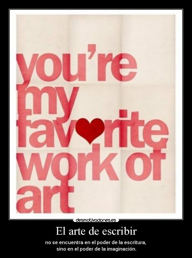 El arte de escribir - no se encuentra en el poder de la escritura, 
sino en el poder de la imaginación.