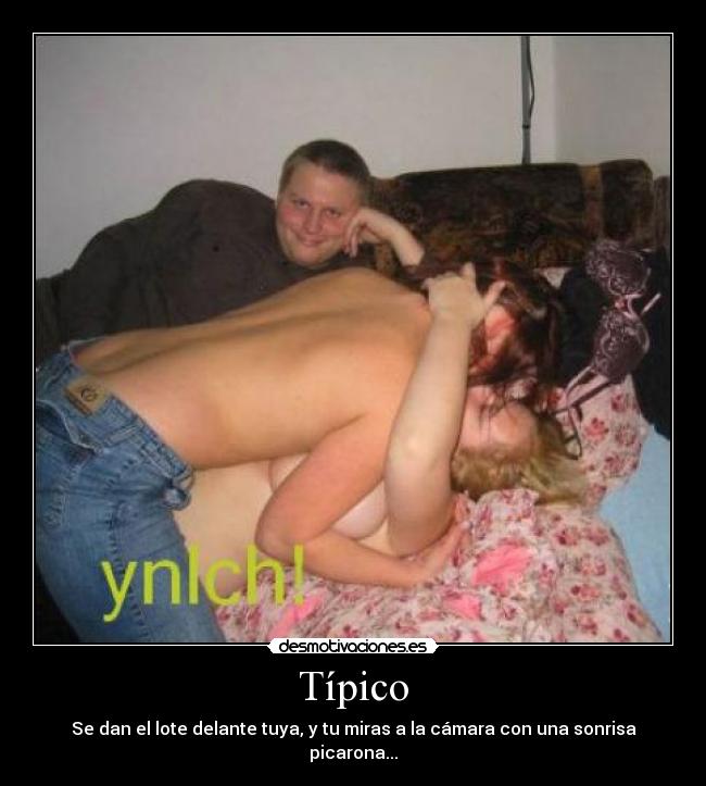 Típico - Se dan el lote delante tuya, y tu miras a la cámara con una sonrisa picarona...