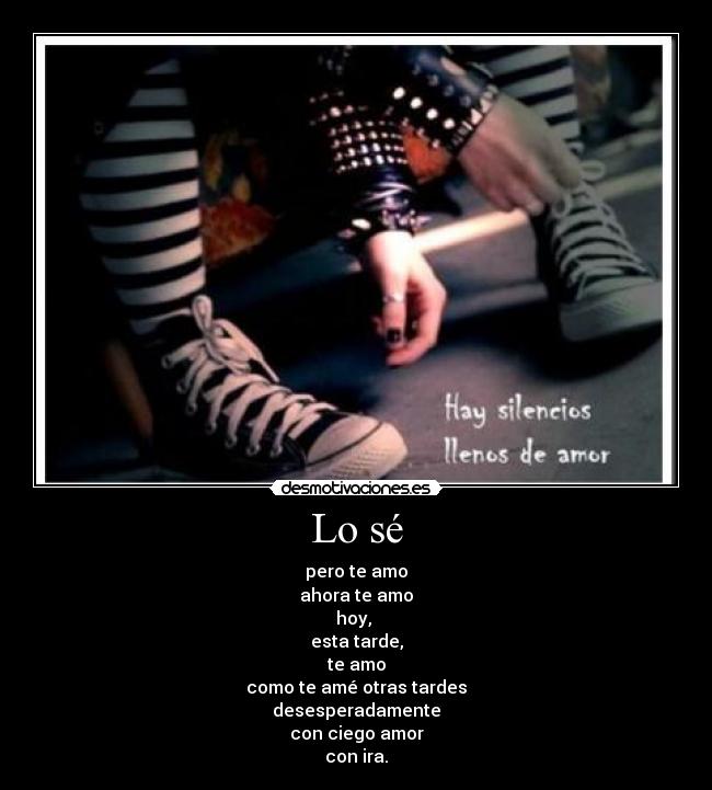 Lo sé - pero te amo
ahora te amo
hoy, 
esta tarde,
te amo
como te amé otras tardes
desesperadamente
con ciego amor
con ira.