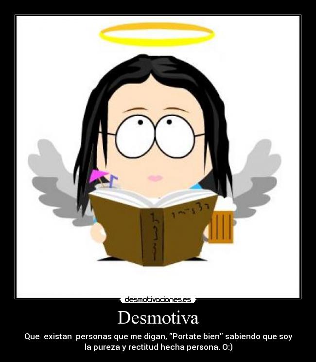 Desmotiva - Que  existan  personas que me digan, Portate bien sabiendo que soy
la pureza y rectitud hecha persona. O:)
