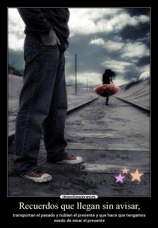 Recuerdos que llegan sin avisar, - transportan el pasado y nublan el presente y que hace que tengamos
miedo de mirar el presente