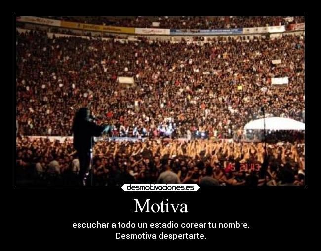 Motiva - escuchar a todo un estadio corear tu nombre.
Desmotiva despertarte.