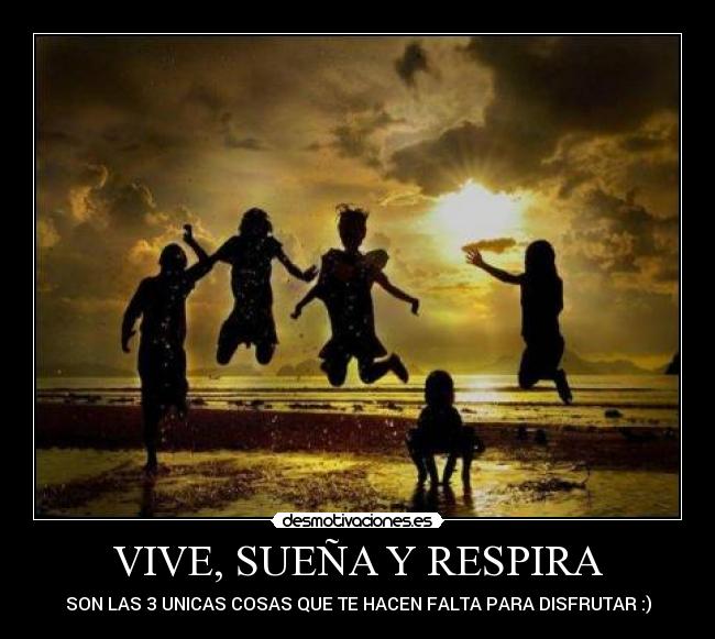 VIVE, SUEÑA Y RESPIRA - SON LAS 3 UNICAS COSAS QUE TE HACEN FALTA PARA DISFRUTAR :)