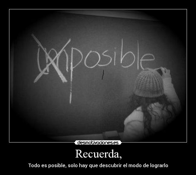 Recuerda, - Todo es posible, solo hay que descubrir el modo de lograrlo