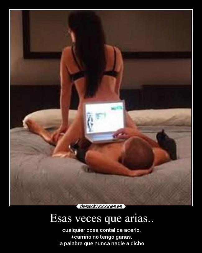 Esas veces que arias.. - cualquier cosa contal de acerlo.
+carriño no tengo ganas.
la palabra que nunca nadie a dicho