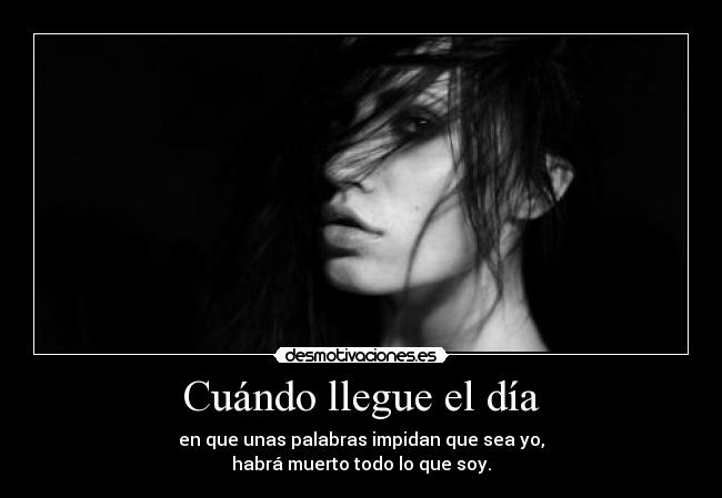 Cuándo llegue el día - en que unas palabras impidan que sea yo,
habrá muerto todo lo que soy.