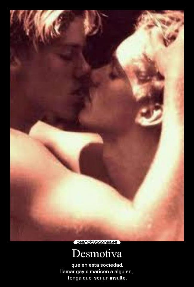 Desmotiva - que en esta sociedad,
llamar gay o maricón a alguien,
tenga que ser un insulto.