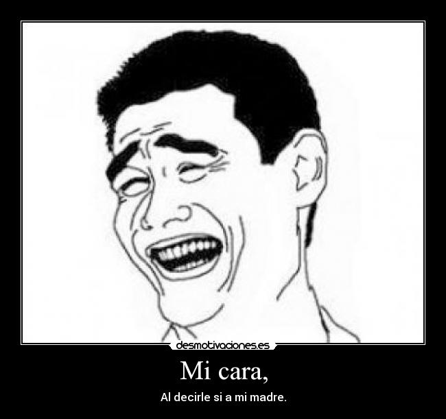 Mi cara, - Al decirle si a mi madre.
