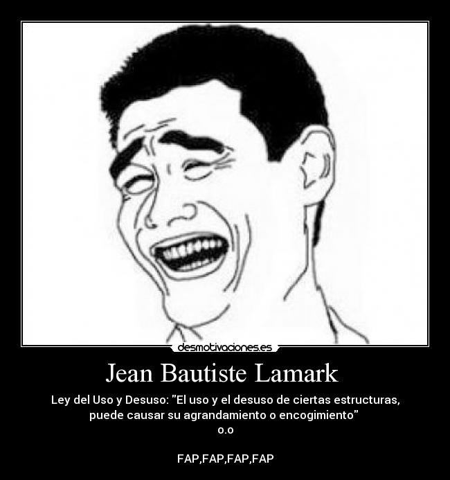 Jean Bautiste Lamark - Ley del Uso y Desuso: El uso y el desuso de ciertas estructuras,
puede causar su agrandamiento o encogimiento
o.o
FAP,FAP,FAP,FAP
