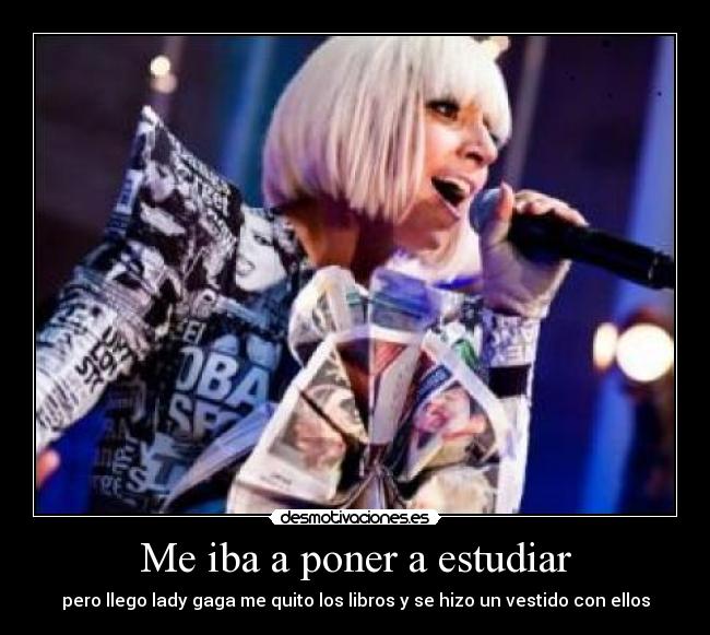 Me iba a poner a estudiar - pero llego lady gaga me quito los libros y se hizo un vestido con ellos