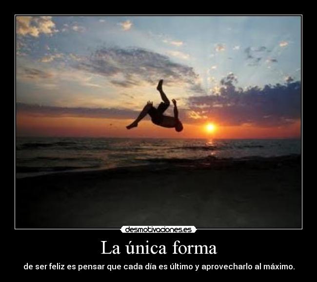 La única forma - de ser feliz es pensar que cada día es último y aprovecharlo al máximo.