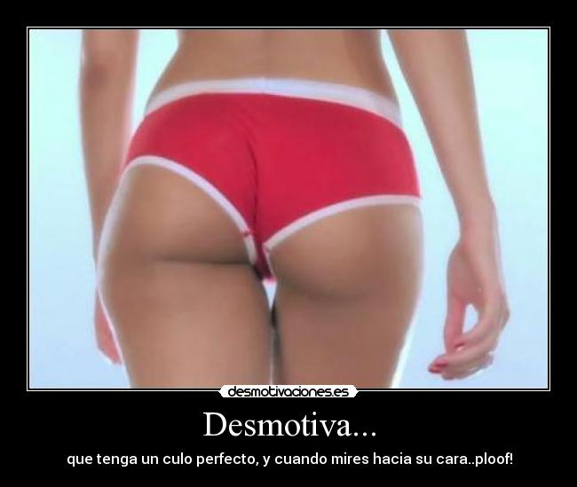 Desmotiva... - que tenga un culo perfecto, y cuando mires hacia su cara..ploof!