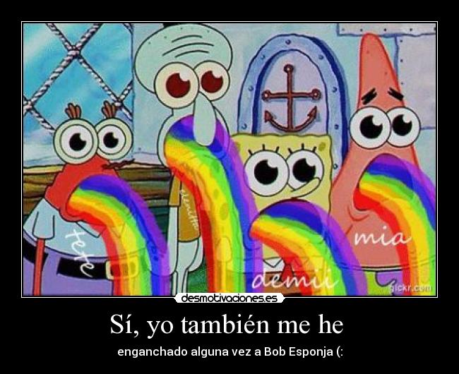 Sí, yo también me he - enganchado alguna vez a Bob Esponja (: