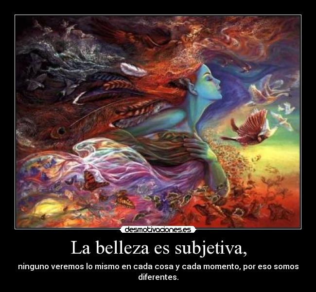 La belleza es subjetiva, - ninguno veremos lo mismo en cada cosa y cada momento, por eso somos diferentes.