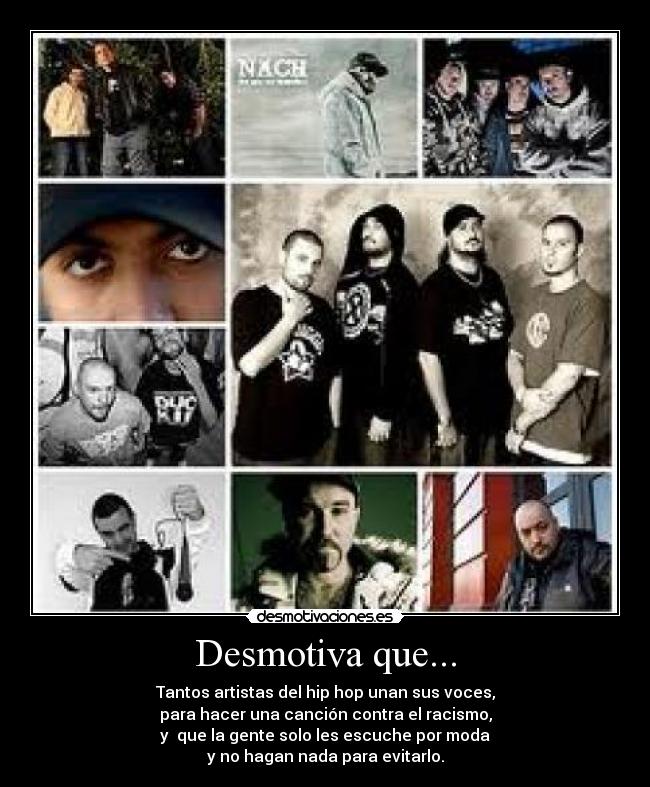 Desmotiva que... - Tantos artistas del hip hop unan sus voces,
para hacer una canción contra el racismo,
y que la gente solo les escuche por moda
y no hagan nada para evitarlo.