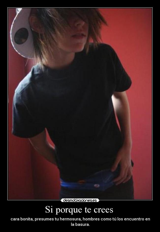 Si porque te crees - cara bonita, presumes tu hermosura, hombres como tú los encuentro en la basura.