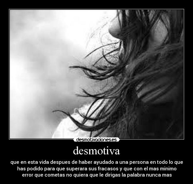 desmotiva - que en esta vida despues de haber ayudado a una persona en todo lo que
has podido para que superara sus fracasos y que con el mas minimo
error que cometas no quiera que le dirigas la palabra nunca mas