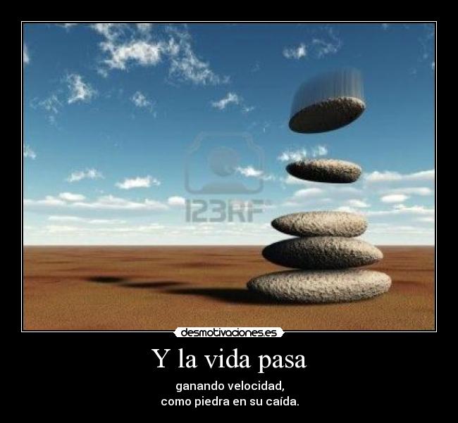 Y la vida pasa - ganando velocidad,
como piedra en su caída.