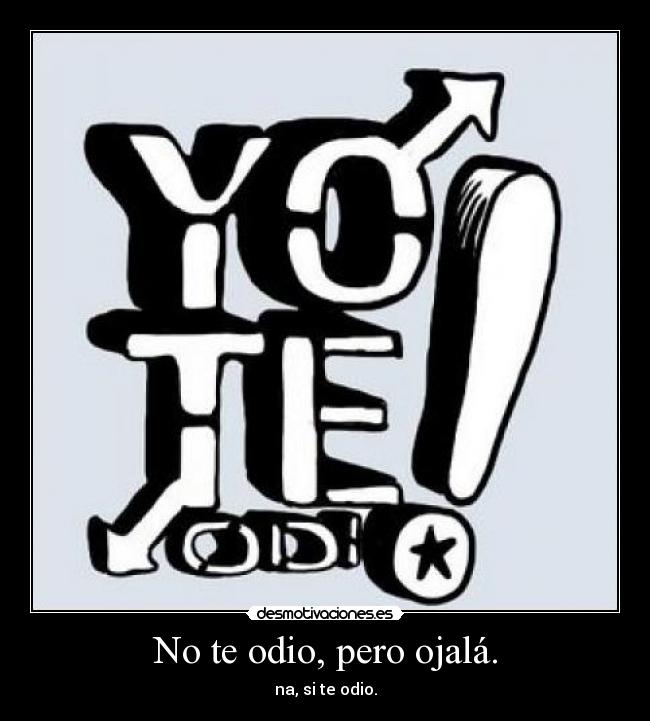 No te odio, pero ojalá. -