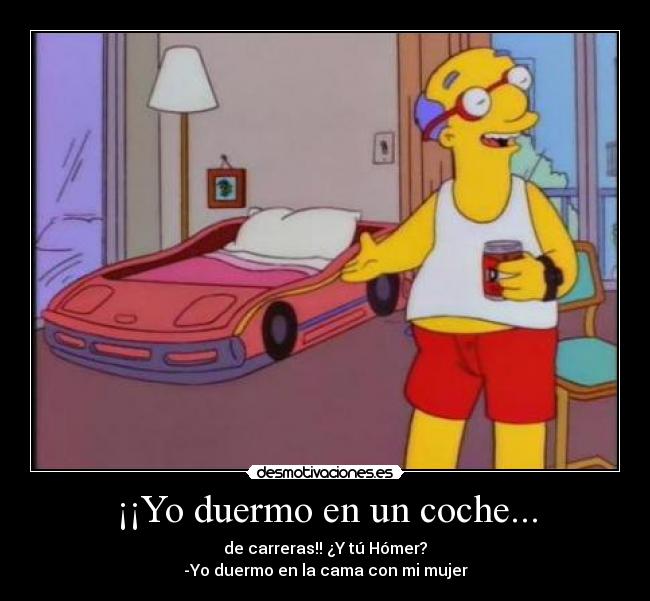 ¡¡Yo duermo en un coche... - de carreras!! ¿Y tú Hómer?
-Yo duermo en la cama con mi mujer