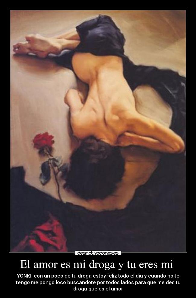 El amor es mi droga y tu eres mi - YONKI, con un poco de tu droga estoy feliz todo el dia y cuando no te
tengo me pongo loco buscandote por todos lados para que me des tu
droga que es el amor