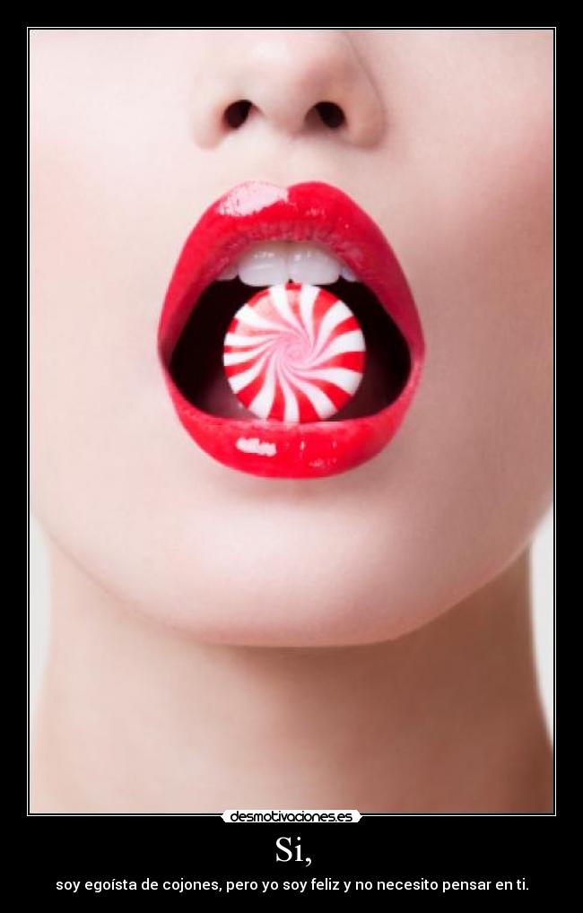 Si, - soy egoísta de cojones, pero yo soy feliz y no necesito pensar en ti.