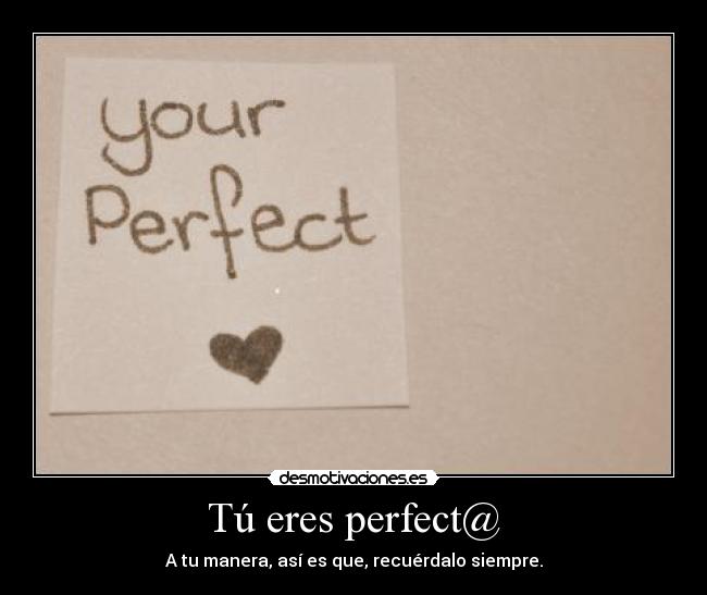 Tú eres perfect@ - A tu manera, así es que, recuérdalo siempre.