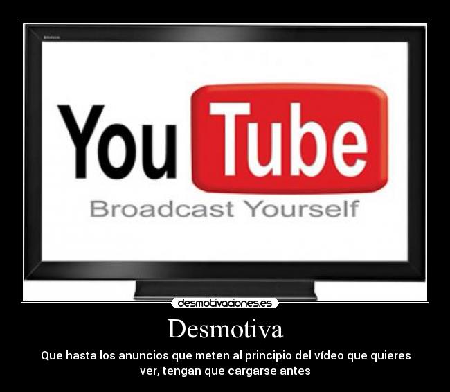 Desmotiva - Que hasta los anuncios que meten al principio del vídeo que quieres
ver, tengan que cargarse antes