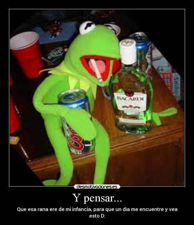 Y pensar... - Que esa rana ere de mi infancia, para que un dia me encuentre y vea esto D: