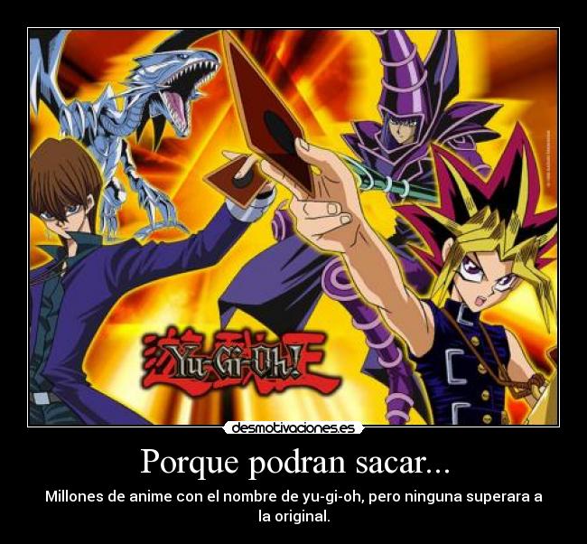 Porque podran sacar... - Millones de anime con el nombre de yu-gi-oh, pero ninguna superara a la original.