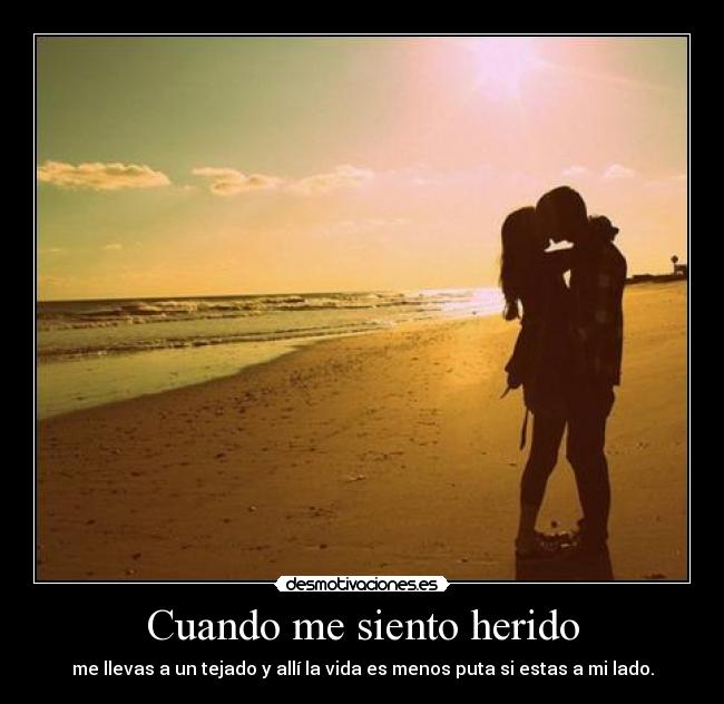 Cuando me siento herido - me llevas a un tejado y allí la vida es menos puta si estas a mi lado.