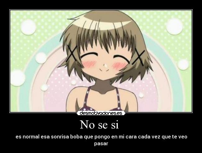No se si  - es normal esa sonrisa boba que pongo en mi cara cada vez que te veo pasar
