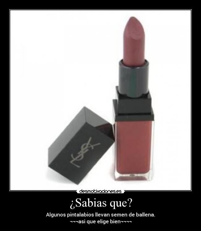 ¿Sabias que? - Algunos pintalabios llevan semen de ballena.
¬¬¬asi que elige bien¬¬¬¬