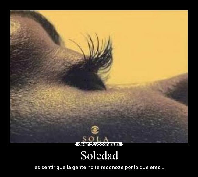 Soledad - es sentir que la gente no te reconoze por lo que eres...♥