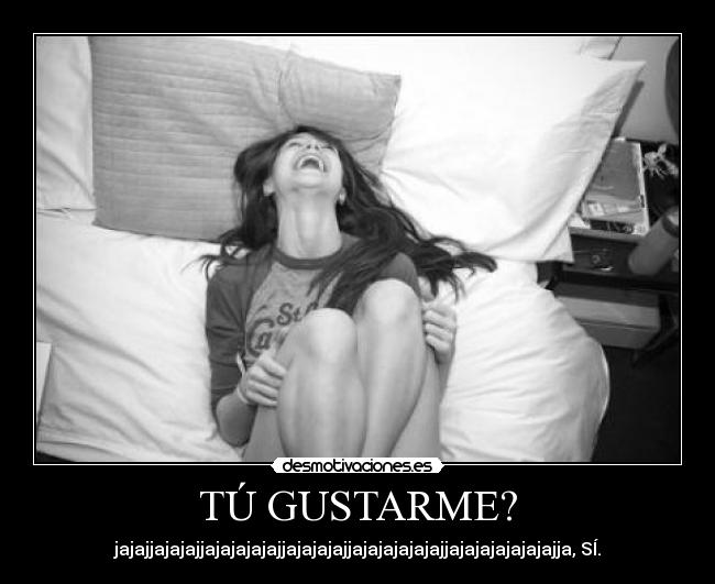 TÚ GUSTARME? - jajajjajajajjajajajajajjajajajajjajajajajajajjajajajajajajajja, SÍ.