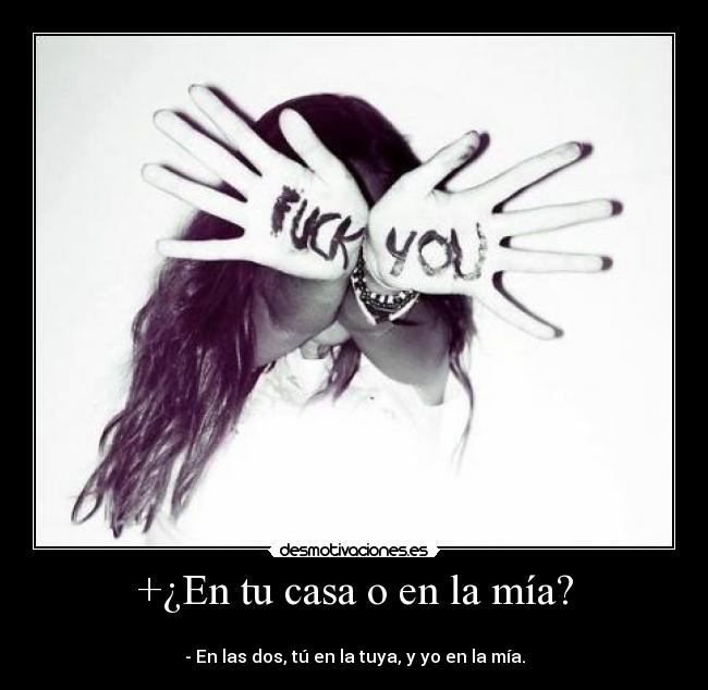 +¿En tu casa o en la mía? - 
- En las dos, tú en la tuya, y yo en la mía.