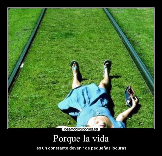 Porque la vida - es un constante devenir de pequeñas locuras