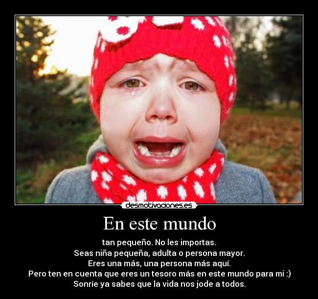 En este mundo - tan pequeño. No les importas.
Seas niña pequeña, adulta o persona mayor.
Eres una más, una persona más aquí.
Pero ten en cuenta que eres un tesoro más en este mundo para mi :)
Sonríe ya sabes que la vida nos jode a todos.