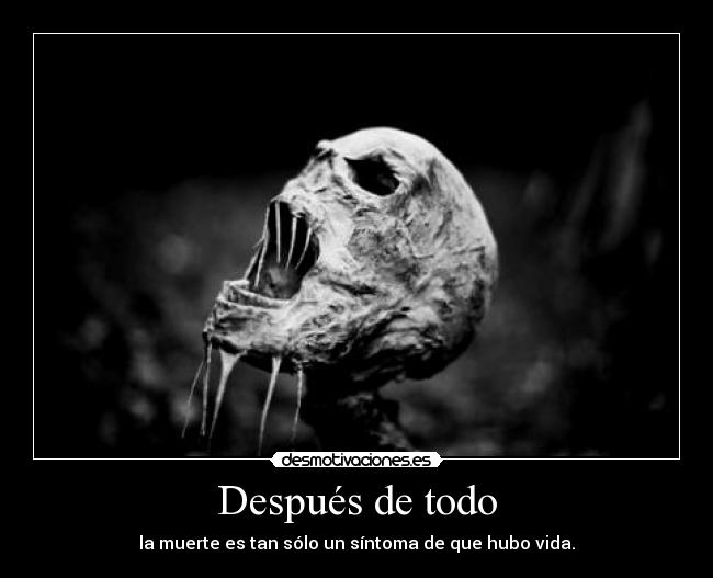Después de todo - la muerte es tan sólo un síntoma de que hubo vida.