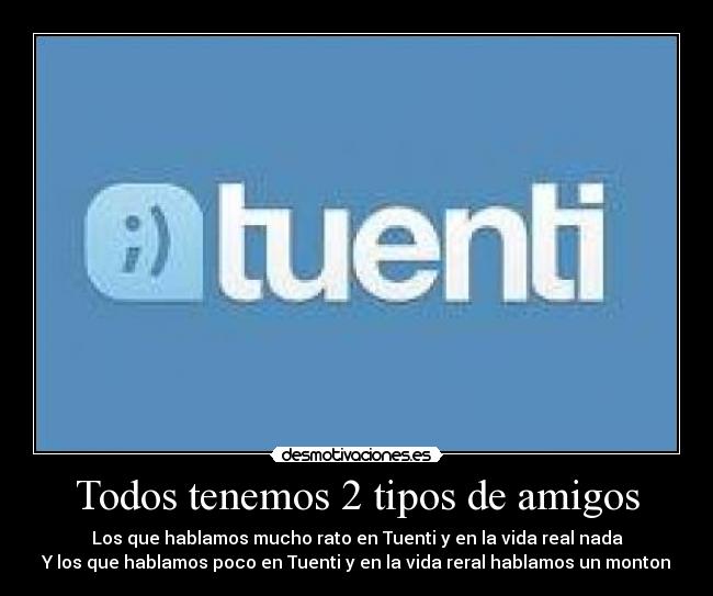 Todos tenemos 2 tipos de amigos - Los que hablamos mucho rato en Tuenti y en la vida real nada
Y los que hablamos poco en Tuenti y en la vida reral hablamos un monton