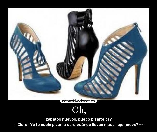 -Oh, - zapatos nuevos, puedo pisártelos?
+ Claro ! Yo te suelo pisar la cara cuándo llevas maquillaje nuevo? ¬¬