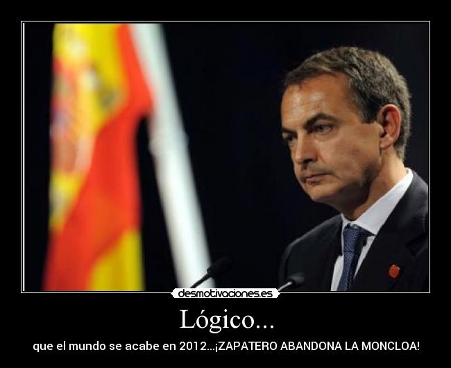 Lógico... - que el mundo se acabe en 2012...¡ZAPATERO ABANDONA LA MONCLOA!