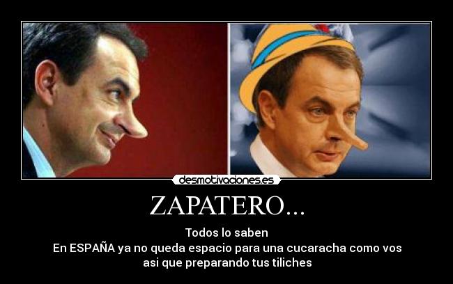 ZAPATERO... - Todos lo saben
En ESPAÑA ya no queda espacio para una cucaracha como vos
asi que preparando tus tiliches