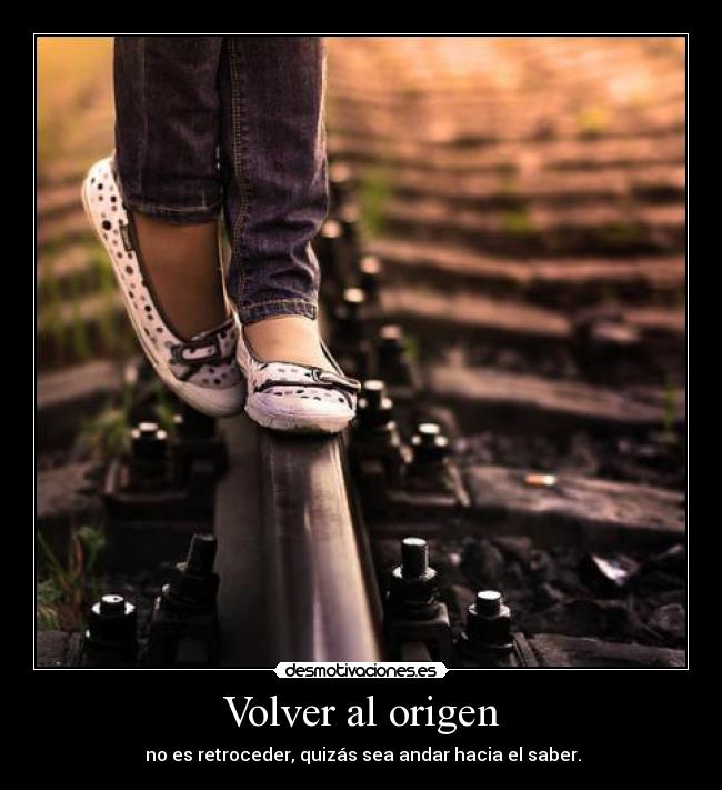 Volver al origen - no es retroceder, quizás sea andar hacia el saber.