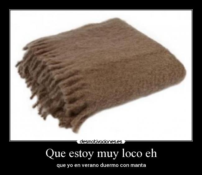 Que estoy muy loco eh - que yo en verano duermo con manta