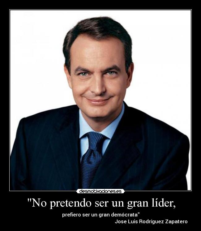 No pretendo ser un gran líder, - prefiero ser un gran demócrata
Jose Luis Rodríguez Zapatero