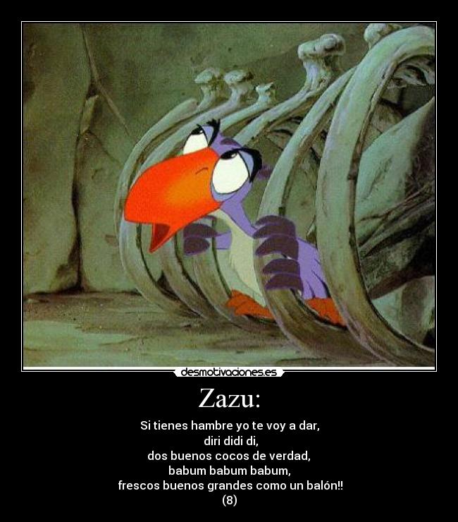 Zazu: - Si tienes hambre yo te voy a dar,
 diri didi di,
 dos buenos cocos de verdad, 
babum babum babum,
 frescos buenos grandes como un balón!!
(8)