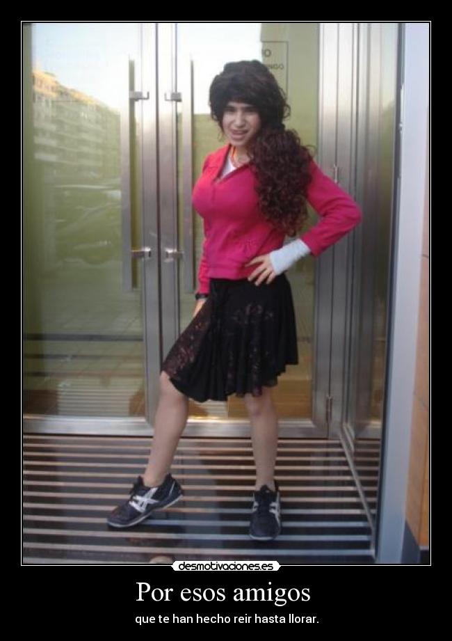 Por esos amigos  - que te han hecho reir hasta llorar.